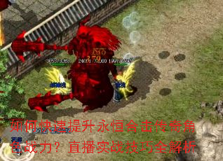 如何快速提升永恒合击传奇角色战力?直播实战技巧全解析 如何快速提升永恒合击传奇角色战力?直播实战技巧全解析