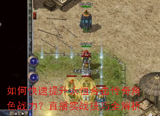 如何快速提升永恒合击传奇角色战力?直播实战技巧全解析 如何快速提升永恒合击传奇角色战力?直播实战技巧全解析